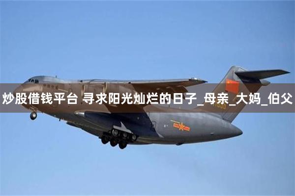 炒股借钱平台 寻求阳光灿烂的日子_母亲_大妈_伯父