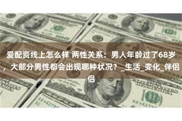 爱配资线上怎么样 两性关系：男人年龄过了68岁，大部分男性都会出现哪种状况？_生活_变化_伴侣