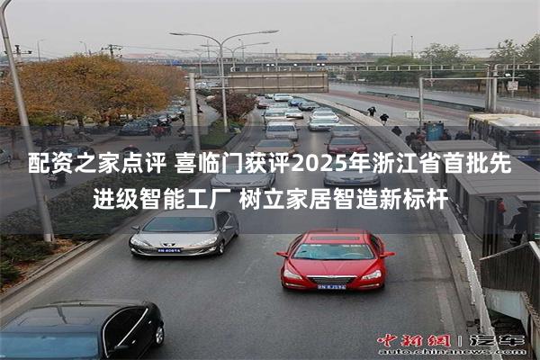 配资之家点评 喜临门获评2025年浙江省首批先进级智能工厂 树立家居智造新标杆