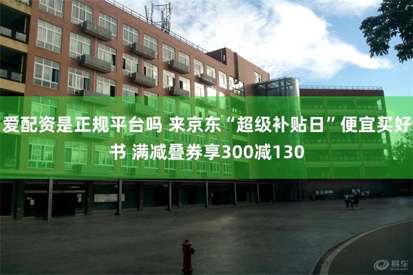 爱配资是正规平台吗 来京东“超级补贴日”便宜买好书 满减叠券享300减130