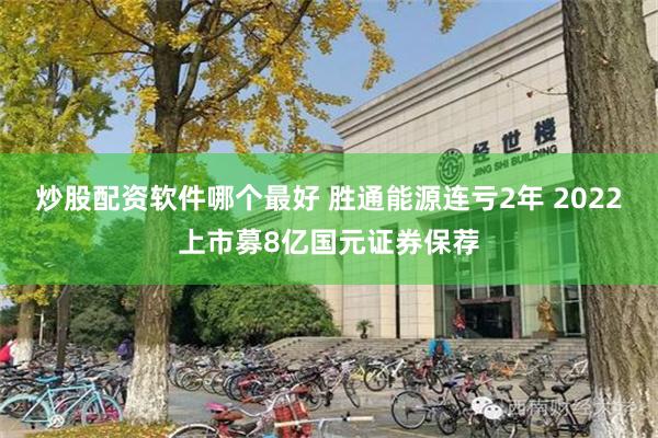 炒股配资软件哪个最好 胜通能源连亏2年 2022上市募8亿国元证券保荐