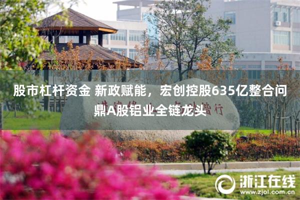 股市杠杆资金 新政赋能，宏创控股635亿整合问鼎A股铝业全链龙头
