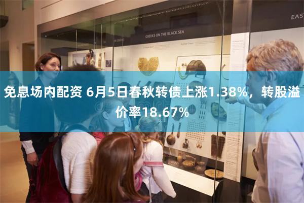 免息场内配资 6月5日春秋转债上涨1.38%，转股溢价率18.67%