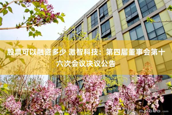 股票可以融资多少 激智科技：第四届董事会第十六次会议决议公告