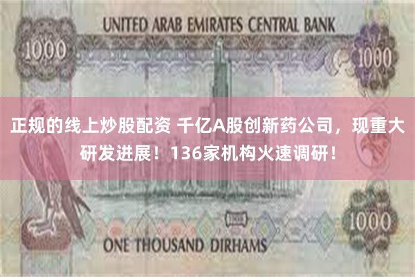 正规的线上炒股配资 千亿A股创新药公司，现重大研发进展！136家机构火速调研！
