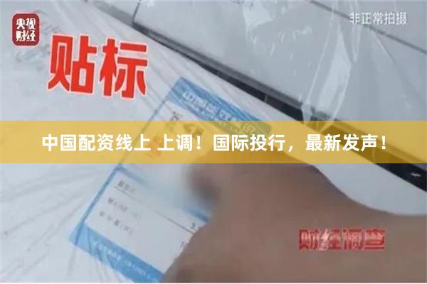 中国配资线上 上调！国际投行，最新发声！