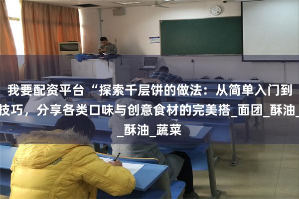 我要配资平台 “探索千层饼的做法：从简单入门到高级技巧，分享各类口味与创意食材的完美搭_面团_酥油_蔬菜