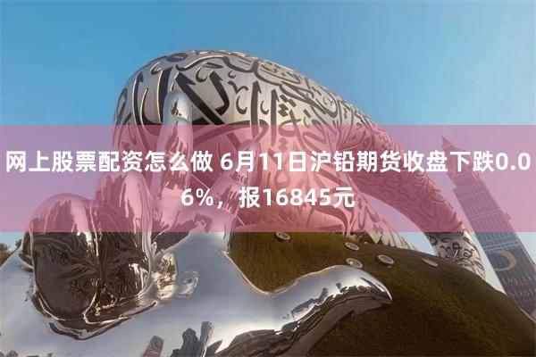 网上股票配资怎么做 6月11日沪铅期货收盘下跌0.06%，报16845元