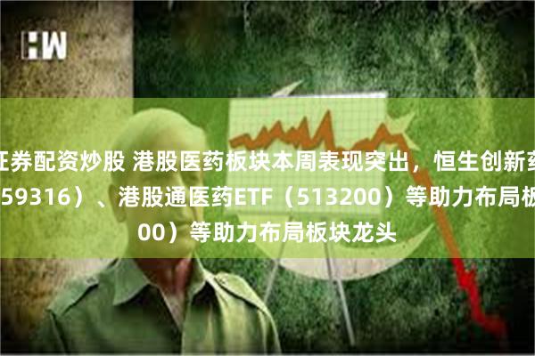 证券配资炒股 港股医药板块本周表现突出，恒生创新药ETF（159316）、港股通医药ETF（513200）等助力布局板块龙头