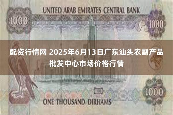 配资行情网 2025年6月13日广东汕头农副产品批发中心市场价格行情