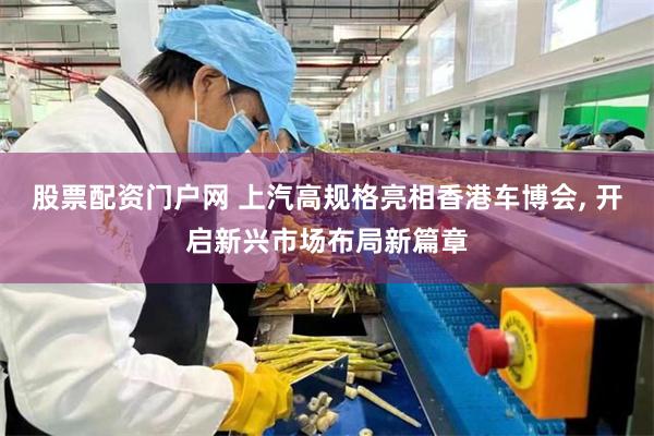 股票配资门户网 上汽高规格亮相香港车博会, 开启新兴市场布局新篇章
