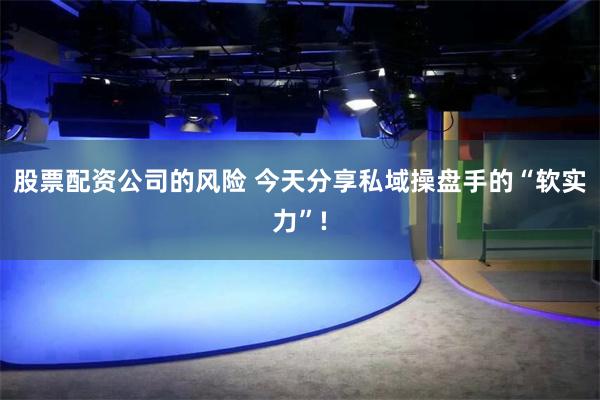 股票配资公司的风险 今天分享私域操盘手的“软实力”!