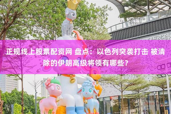 正规线上股票配资网 盘点：以色列突袭打击 被清除的伊朗高级将领有哪些？