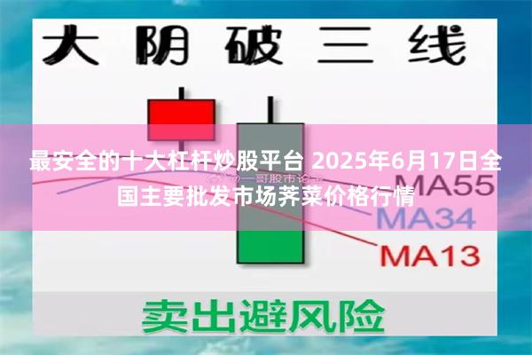 最安全的十大杠杆炒股平台 2025年6月17日全国主要批发市场荠菜价格行情