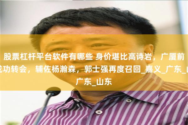股票杠杆平台软件有哪些 身价堪比高诗岩，广厦前锋成功转会，辅佐杨瀚森，郭士强再度召回_嘉义_广东_山东