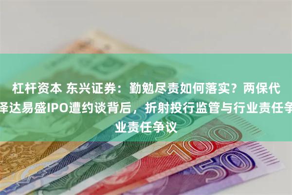 杠杆资本 东兴证券：勤勉尽责如何落实？两保代因泽达易盛IPO遭约谈背后，折射投行监管与行业责任争议