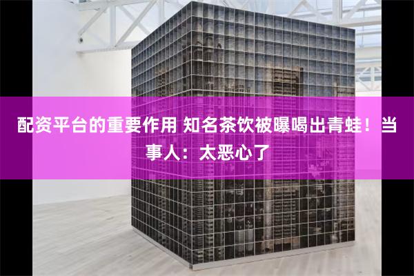 配资平台的重要作用 知名茶饮被曝喝出青蛙！当事人：太恶心了