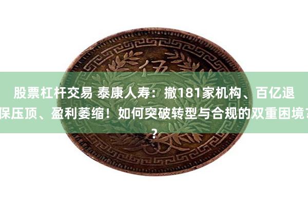 股票杠杆交易 泰康人寿：撤181家机构、百亿退保压顶、盈利萎缩！如何突破转型与合规的双重困境？