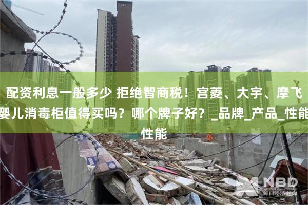 配资利息一般多少 拒绝智商税！宫菱、大宇、摩飞婴儿消毒柜值得买吗？哪个牌子好？_品牌_产品_性能