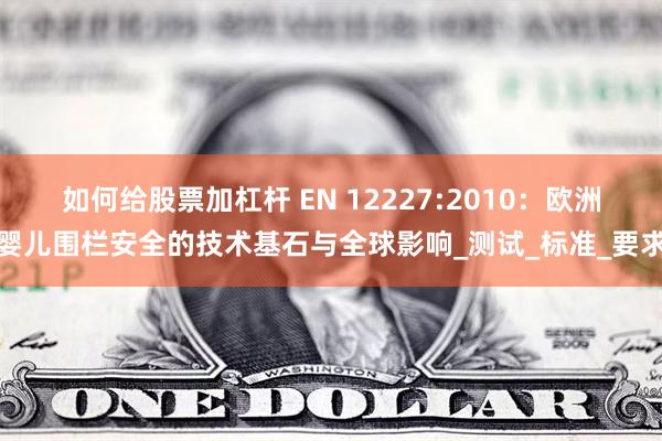 如何给股票加杠杆 EN 12227:2010：欧洲婴儿围栏安全的技术基石与全球影响_测试_标准_要求