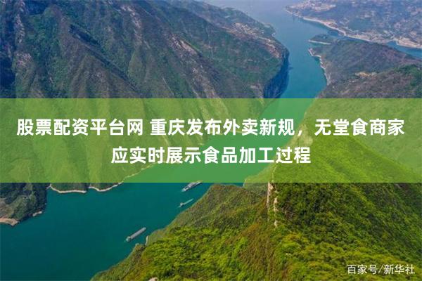 股票配资平台网 重庆发布外卖新规，无堂食商家应实时展示食品加工过程