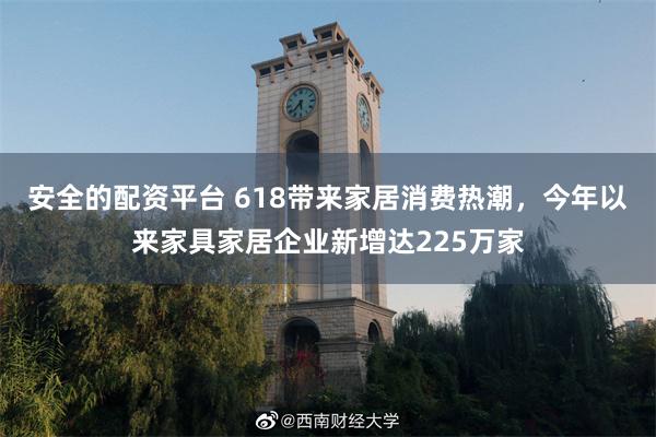 安全的配资平台 618带来家居消费热潮，今年以来家具家居企业新增达225万家