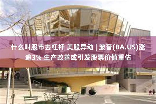 什么叫股市去杠杆 美股异动 | 波音(BA.US)涨逾3% 生产改善或引发股票价值重估