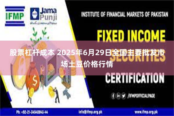 股票杠杆成本 2025年6月29日全国主要批发市场土豆价格行情