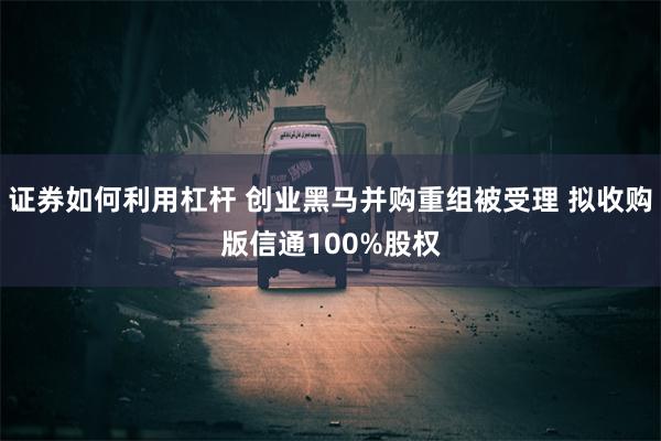 证券如何利用杠杆 创业黑马并购重组被受理 拟收购版信通100%股权