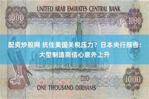 配资炒股网 抗住美国关税压力？日本央行报告：大型制造商信心意外上升