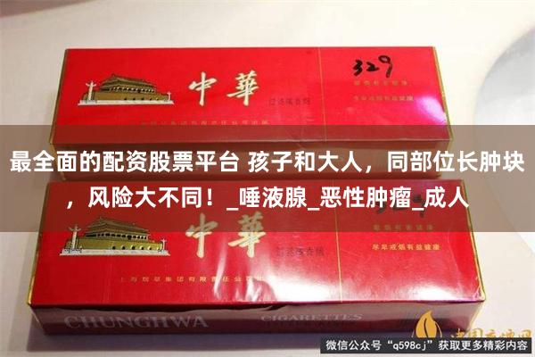 最全面的配资股票平台 孩子和大人，同部位长肿块，风险大不同！_唾液腺_恶性肿瘤_成人