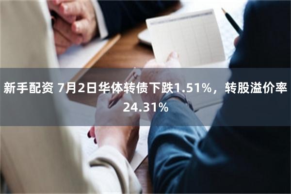 新手配资 7月2日华体转债下跌1.51%，转股溢价率24.31%