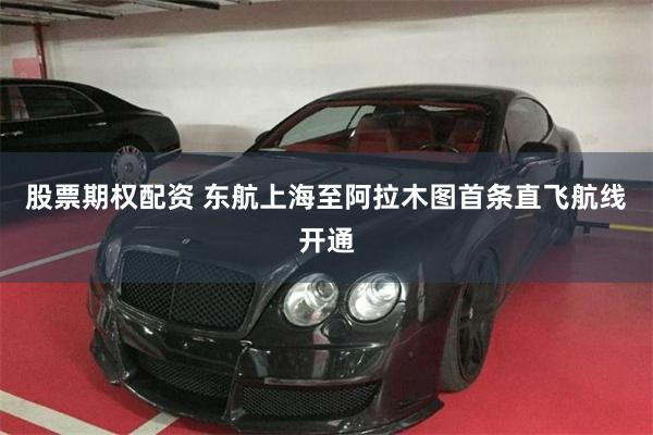 股票期权配资 东航上海至阿拉木图首条直飞航线开通