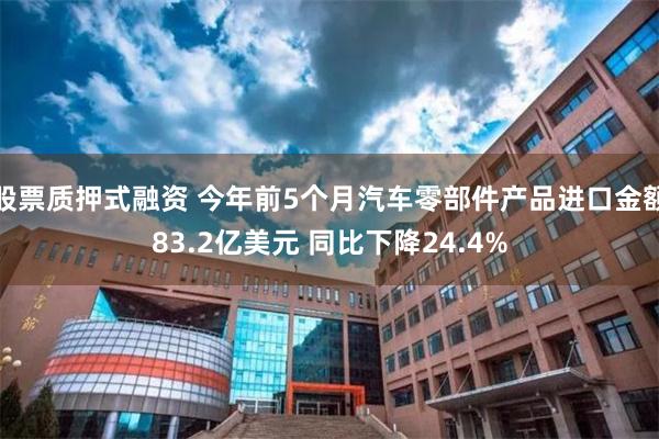 股票质押式融资 今年前5个月汽车零部件产品进口金额83.2亿美元 同比下降24.4%