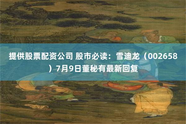 提供股票配资公司 股市必读：雪迪龙（002658）7月9日董秘有最新回复