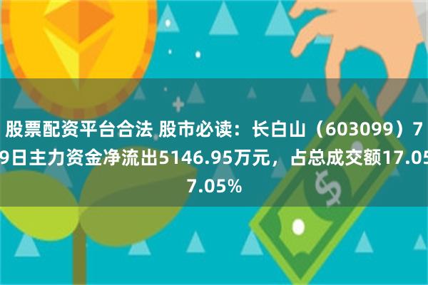 股票配资平台合法 股市必读：长白山（603099）7月9日主力资金净流出5146.95万元，占总成交额17.05%
