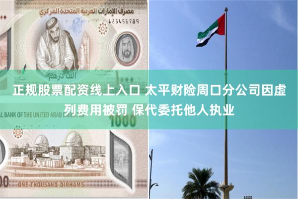 正规股票配资线上入口 太平财险周口分公司因虚列费用被罚 保代委托他人执业