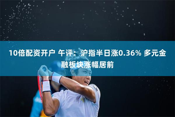 10倍配资开户 午评：沪指半日涨0.36% 多元金融板块涨幅居前