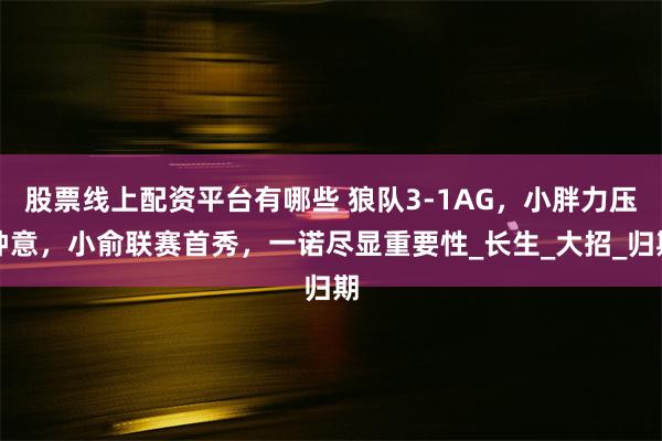 股票线上配资平台有哪些 狼队3-1AG，小胖力压钟意，小俞联赛首秀，一诺尽显重要性_长生_大招_归期