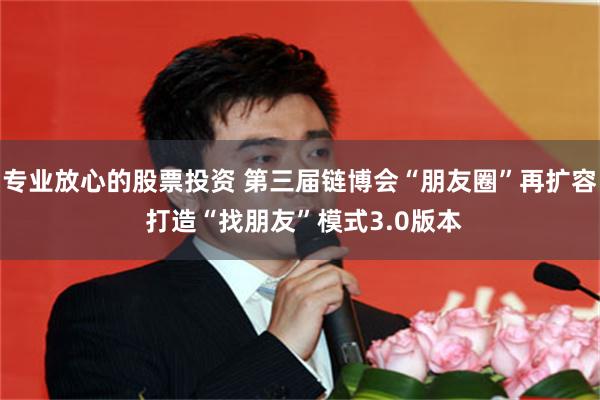 专业放心的股票投资 第三届链博会“朋友圈”再扩容 打造“找朋友”模式3.0版本