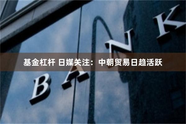 基金杠杆 日媒关注：中朝贸易日趋活跃