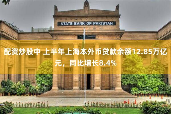 配资炒股中 上半年上海本外币贷款余额12.85万亿元，同比增长8.4%