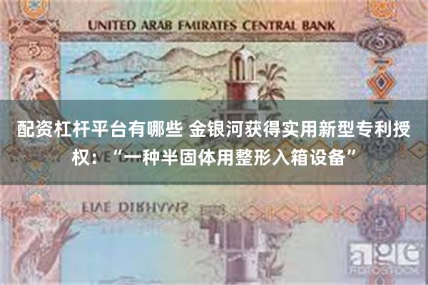 配资杠杆平台有哪些 金银河获得实用新型专利授权：“一种半固体用整形入箱设备”