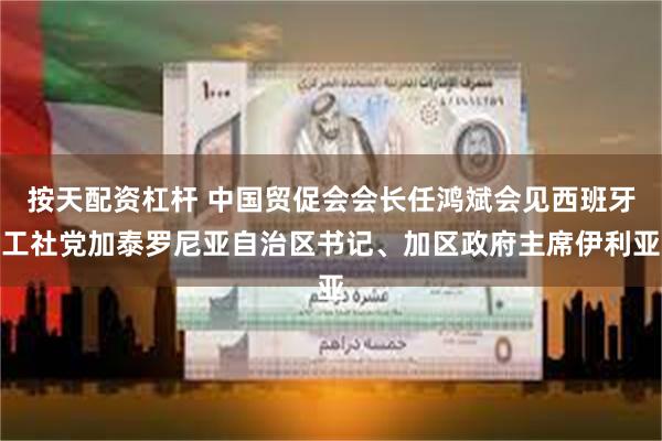 按天配资杠杆 中国贸促会会长任鸿斌会见西班牙工社党加泰罗尼亚自治区书记、加区政府主席伊利亚