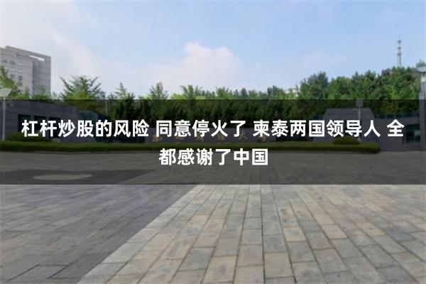 杠杆炒股的风险 同意停火了 柬泰两国领导人 全都感谢了中国