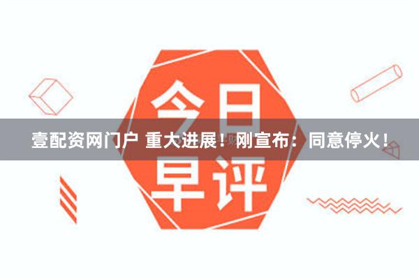 壹配资网门户 重大进展！刚宣布：同意停火！