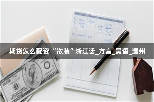 期货怎么配资 “散装”浙江话_方言_吴语_温州