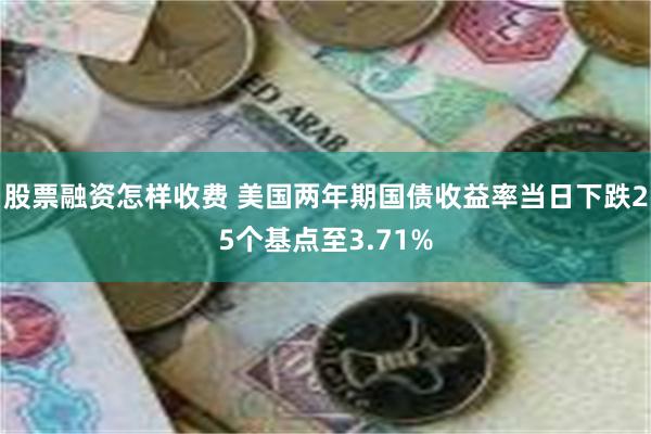 股票融资怎样收费 美国两年期国债收益率当日下跌25个基点至3.71%