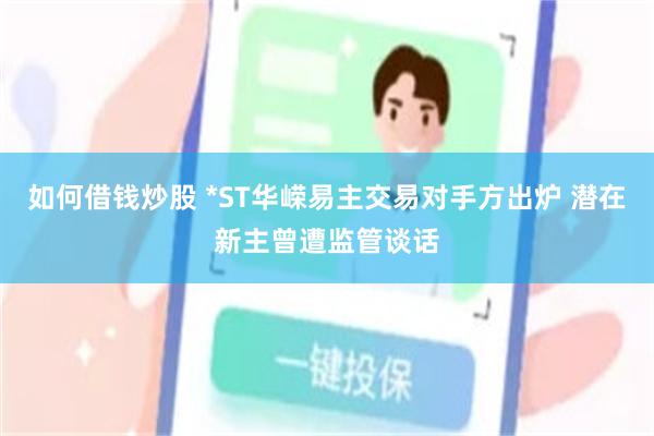 如何借钱炒股 *ST华嵘易主交易对手方出炉 潜在新主曾遭监管谈话