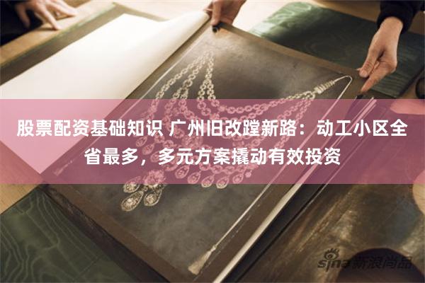 股票配资基础知识 广州旧改蹚新路：动工小区全省最多，多元方案撬动有效投资